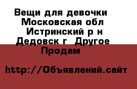 Вещи для девочки! - Московская обл., Истринский р-н, Дедовск г. Другое » Продам   